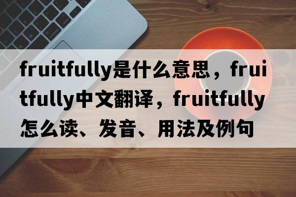 fruitfully是什么意思，fruitfully中文翻譯，fruitfully怎么讀、發(fā)音、用法及例句