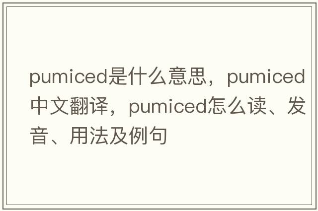 pumiced是什么意思，pumiced中文翻譯，pumiced怎么讀、發(fā)音、用法及例句