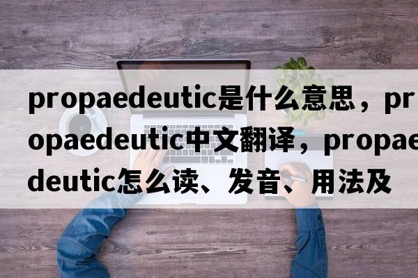 propaedeutic是什么意思，propaedeutic中文翻譯，propaedeutic怎么讀、發(fā)音、用法及例句