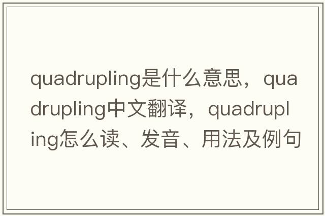 quadrupling是什么意思，quadrupling中文翻譯，quadrupling怎么讀、發(fā)音、用法及例句