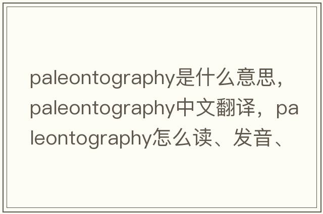 paleontography是什么意思，paleontography中文翻譯，paleontography怎么讀、發(fā)音、用法及例句
