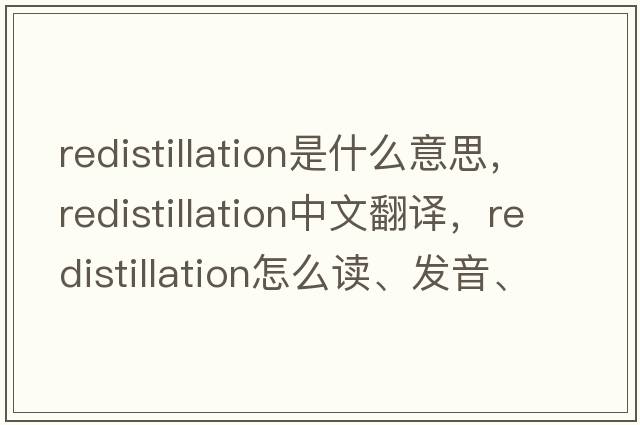 redistillation是什么意思，redistillation中文翻譯，redistillation怎么讀、發(fā)音、用法及例句