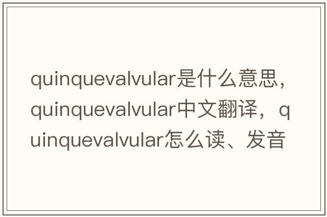quinquevalvular是什么意思，quinquevalvular中文翻譯，quinquevalvular怎么讀、發(fā)音、用法及例句