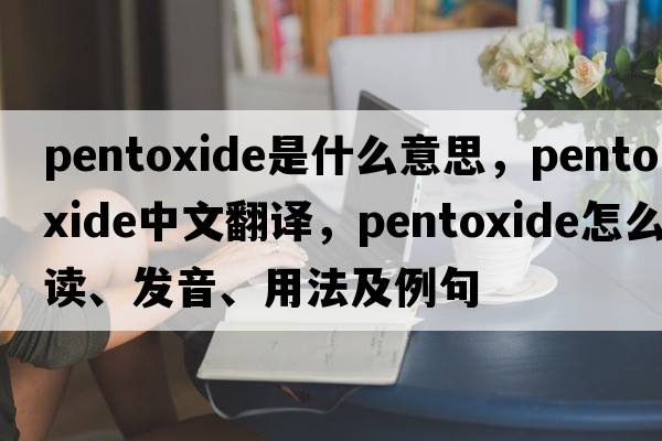 pentoxide是什么意思，pentoxide中文翻譯，pentoxide怎么讀、發(fā)音、用法及例句