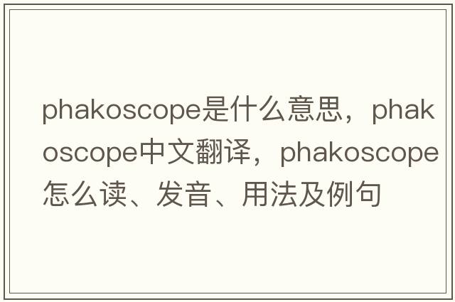 phakoscope是什么意思，phakoscope中文翻譯，phakoscope怎么讀、發(fā)音、用法及例句