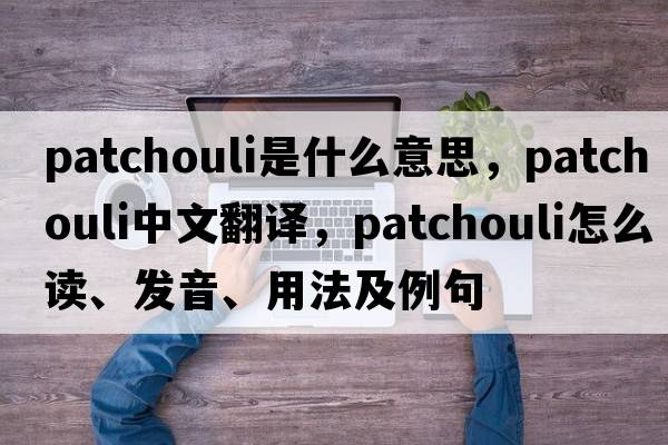 patchouli是什么意思，patchouli中文翻譯，patchouli怎么讀、發(fā)音、用法及例句