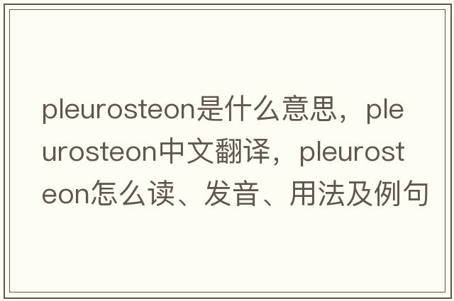 pleurosteon是什么意思，pleurosteon中文翻譯，pleurosteon怎么讀、發(fā)音、用法及例句
