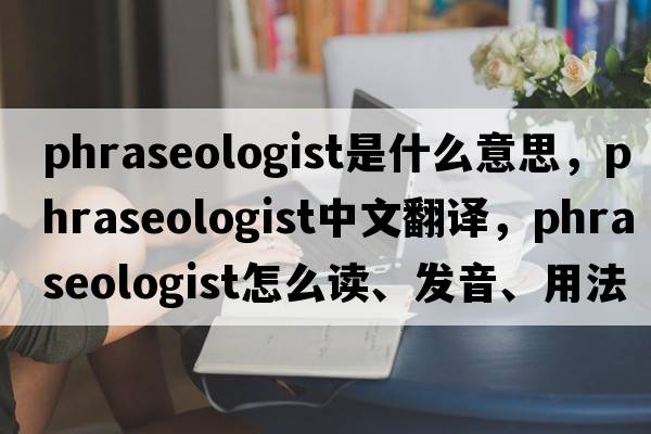 phraseologist是什么意思，phraseologist中文翻譯，phraseologist怎么讀、發(fā)音、用法及例句
