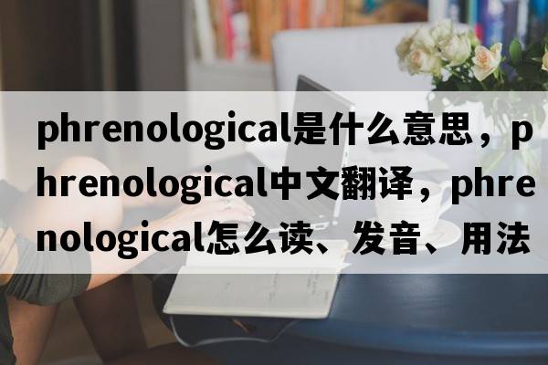 phrenological是什么意思，phrenological中文翻譯，phrenological怎么讀、發(fā)音、用法及例句