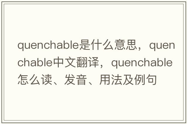 quenchable是什么意思，quenchable中文翻譯，quenchable怎么讀、發(fā)音、用法及例句