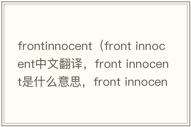 frontinnocent（front innocent中文翻譯，front innocent是什么意思，front innocent發(fā)音、用法及例句）