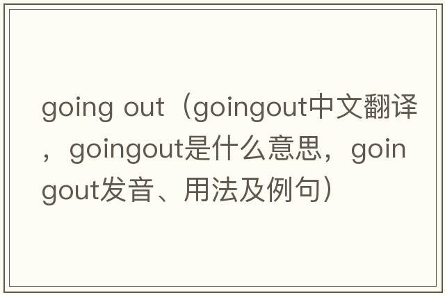 going out（goingout中文翻譯，goingout是什么意思，goingout發(fā)音、用法及例句）