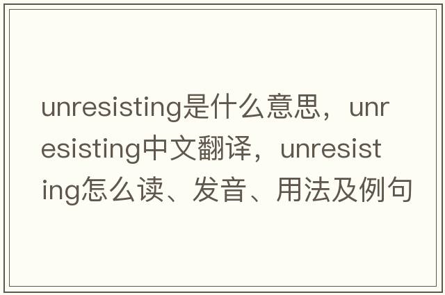 unresisting是什么意思，unresisting中文翻譯，unresisting怎么讀、發(fā)音、用法及例句