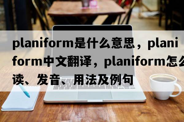 planiform是什么意思，planiform中文翻譯，planiform怎么讀、發(fā)音、用法及例句