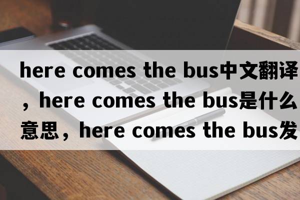 here comes the bus中文翻譯，here comes the bus是什么意思，here comes the bus發(fā)音、用法及例句