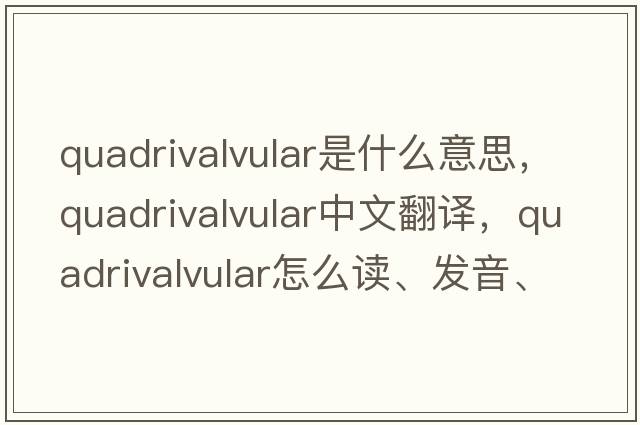 quadrivalvular是什么意思，quadrivalvular中文翻譯，quadrivalvular怎么讀、發(fā)音、用法及例句