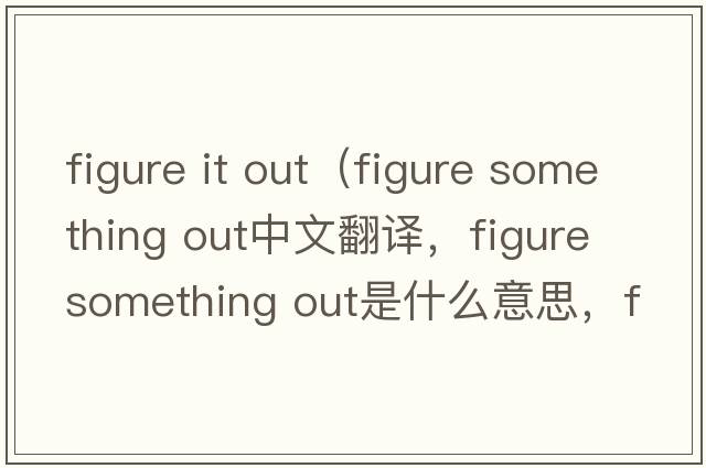 figure it out（figure something out中文翻譯，figure something out是什么意思，figure something out發(fā)音、用法及例句）