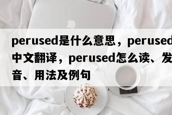 perused是什么意思，perused中文翻譯，perused怎么讀、發(fā)音、用法及例句