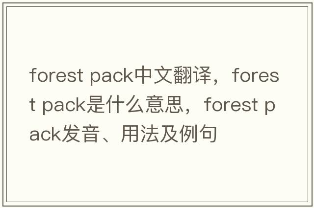 forest pack中文翻譯，forest pack是什么意思，forest pack發(fā)音、用法及例句
