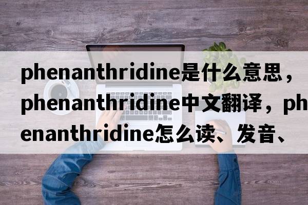 phenanthridine是什么意思，phenanthridine中文翻譯，phenanthridine怎么讀、發(fā)音、用法及例句