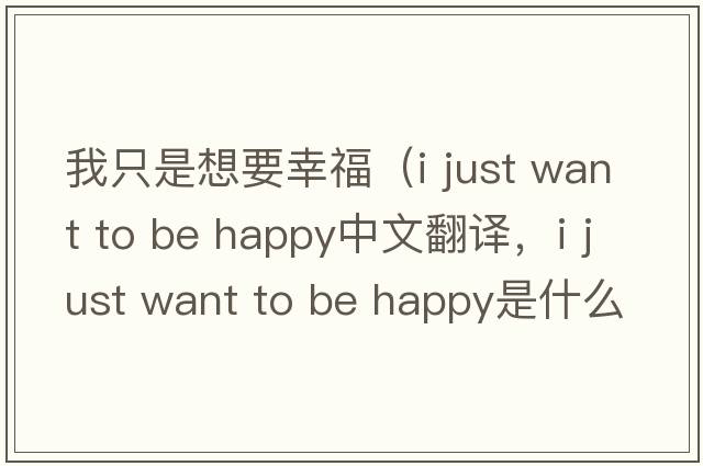 我只是想要幸福（i just want to be happy中文翻譯，i just want to be happy是什么意思，i just want to be happy發(fā)音、用法及例句）