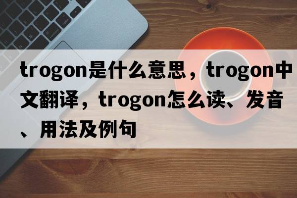trogon是什么意思，trogon中文翻譯，trogon怎么讀、發(fā)音、用法及例句