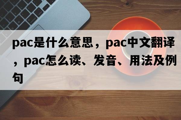 pac是什么意思，pac中文翻譯，pac怎么讀、發(fā)音、用法及例句