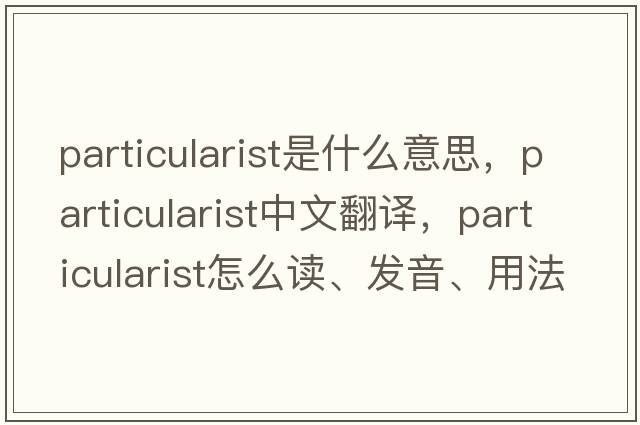 particularist是什么意思，particularist中文翻譯，particularist怎么讀、發(fā)音、用法及例句