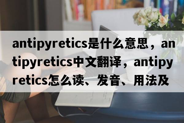 antipyretics是什么意思，antipyretics中文翻譯，antipyretics怎么讀、發(fā)音、用法及例句