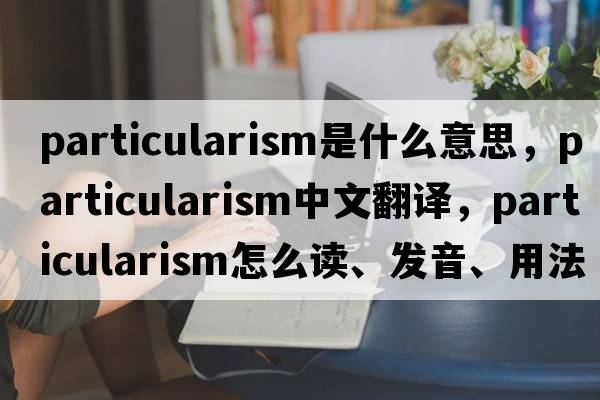 particularism是什么意思，particularism中文翻譯，particularism怎么讀、發(fā)音、用法及例句