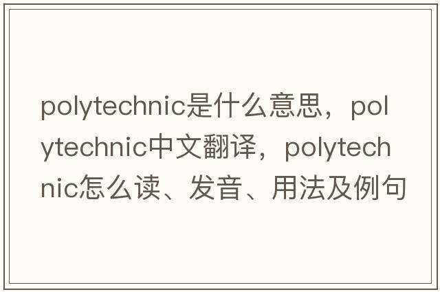 polytechnic是什么意思，polytechnic中文翻譯，polytechnic怎么讀、發(fā)音、用法及例句