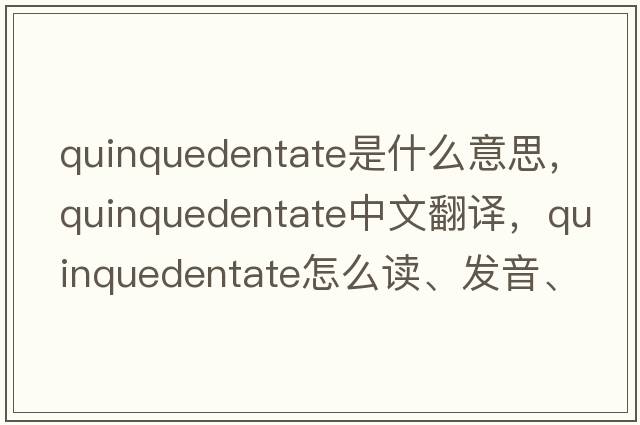 quinquedentate是什么意思，quinquedentate中文翻譯，quinquedentate怎么讀、發(fā)音、用法及例句
