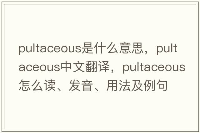 pultaceous是什么意思，pultaceous中文翻譯，pultaceous怎么讀、發(fā)音、用法及例句