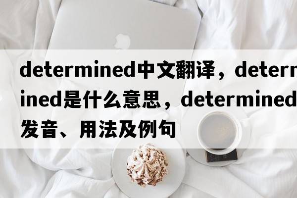 determined中文翻譯，determined是什么意思，determined發(fā)音、用法及例句