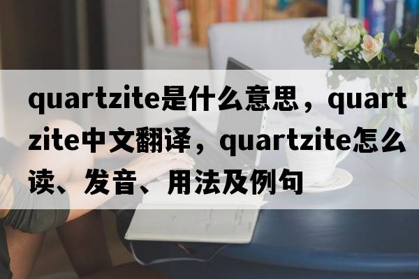quartzite是什么意思，quartzite中文翻譯，quartzite怎么讀、發(fā)音、用法及例句