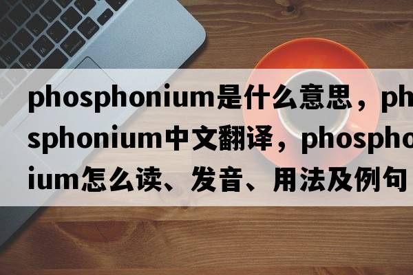 phosphonium是什么意思，phosphonium中文翻譯，phosphonium怎么讀、發(fā)音、用法及例句