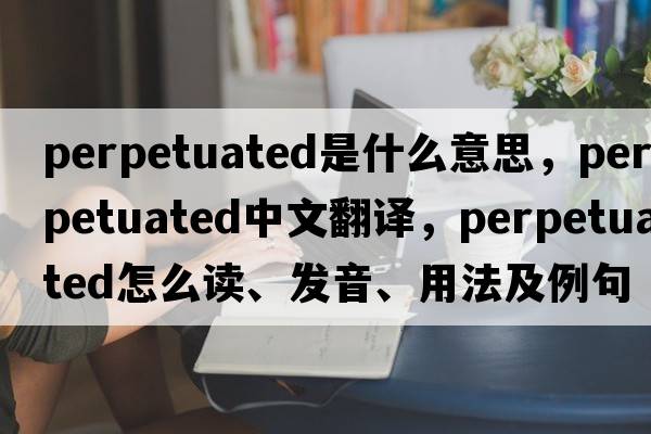 perpetuated是什么意思，perpetuated中文翻譯，perpetuated怎么讀、發(fā)音、用法及例句