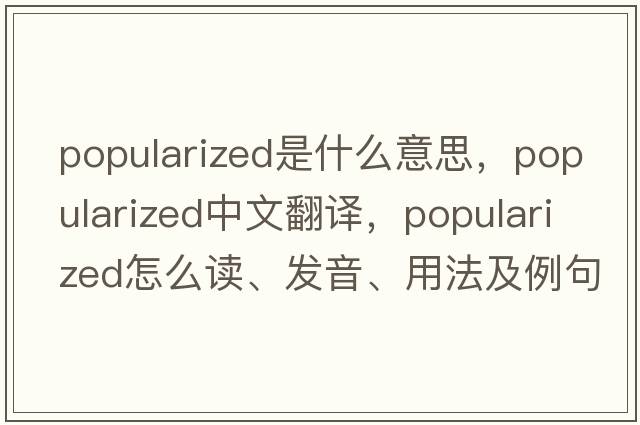 popularized是什么意思，popularized中文翻譯，popularized怎么讀、發(fā)音、用法及例句