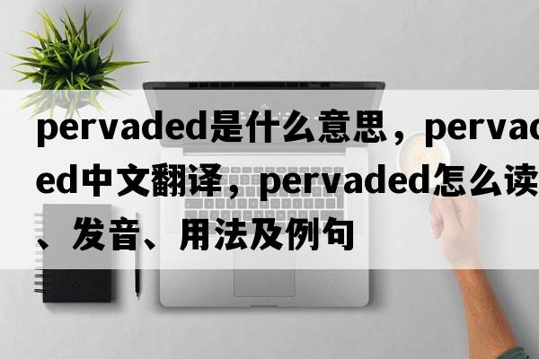 pervaded是什么意思，pervaded中文翻譯，pervaded怎么讀、發(fā)音、用法及例句
