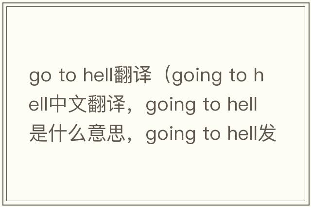 go to hell翻譯（going to hell中文翻譯，going to hell是什么意思，going to hell發(fā)音、用法及例句）