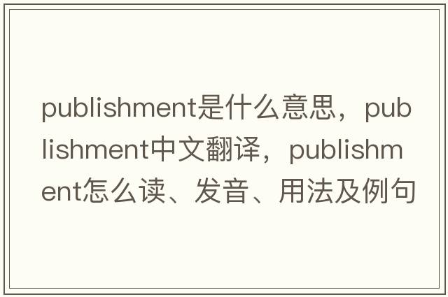 publishment是什么意思，publishment中文翻譯，publishment怎么讀、發(fā)音、用法及例句