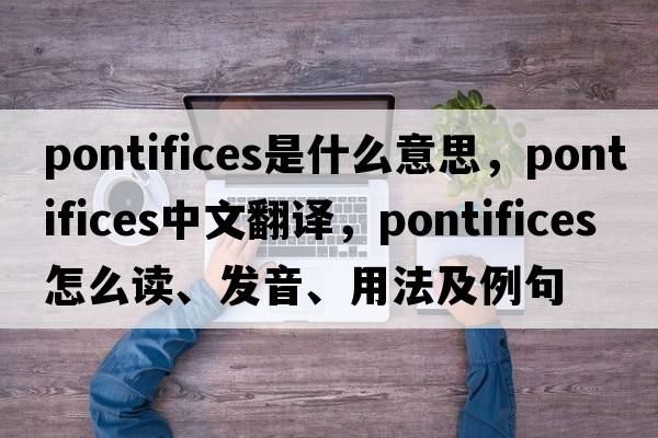 pontifices是什么意思，pontifices中文翻譯，pontifices怎么讀、發(fā)音、用法及例句