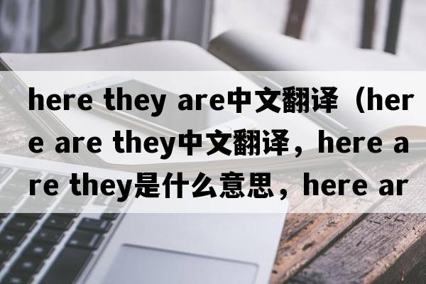 here they are中文翻譯（here are they中文翻譯，here are they是什么意思，here are they發(fā)音、用法及例句）