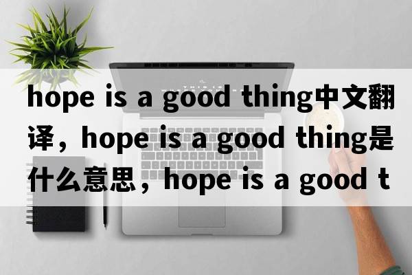 hope is a good thing中文翻譯，hope is a good thing是什么意思，hope is a good thing發(fā)音、用法及例句