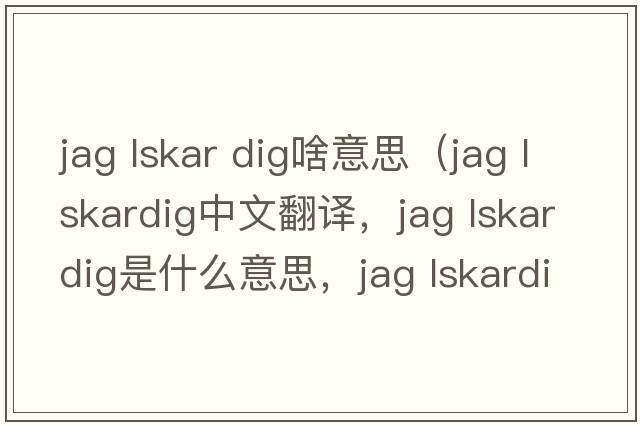 jag lskar dig啥意思（jag lskardig中文翻譯，jag lskardig是什么意思，jag lskardig發(fā)音、用法及例句）