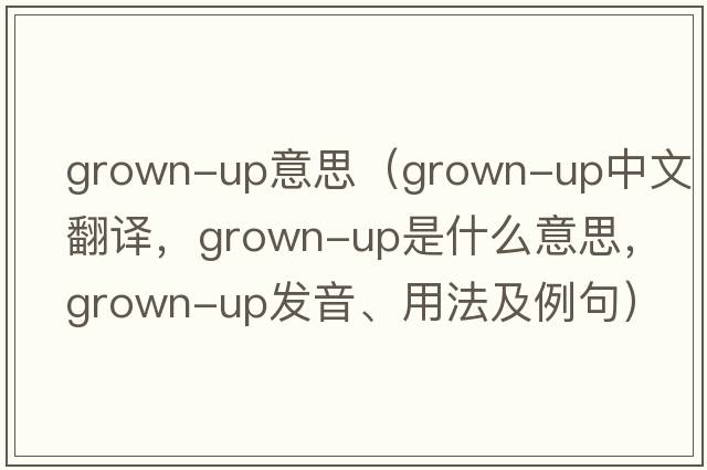 grown-up意思（grown-up中文翻譯，grown-up是什么意思，grown-up發(fā)音、用法及例句）