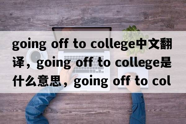 going off to college中文翻譯，going off to college是什么意思，going off to college發(fā)音、用法及例句