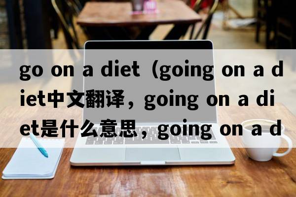 go on a diet（going on a diet中文翻譯，going on a diet是什么意思，going on a diet發(fā)音、用法及例句）