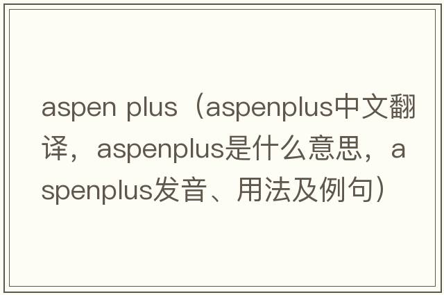 aspen plus（aspenplus中文翻譯，aspenplus是什么意思，aspenplus發(fā)音、用法及例句）