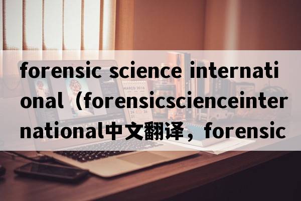 forensic science international（forensicscienceinternational中文翻譯，forensicscienceinternational是什么意思，fo